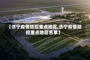 【济宁疫情防控重点地区,济宁疫情防控重点地区名单】